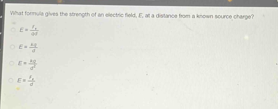 what formula gives the strength of an electric field, e, at a distance from a known source charge?\n$e = \\frac{f_{e}}{qd}$\n$e = \\frac{kq}{d}$\n$e = \\frac{kq}{d^{2}}$\n$e = \\frac{f_{e}}{d}$