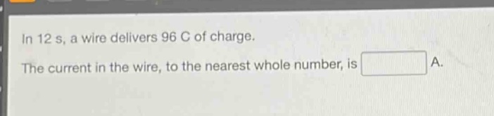 in 12 s, a wire delivers 96 c of charge. the current in the wire, to the nearest whole number, is a.