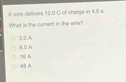 a wire delivers 12.0 c of charge in 4.0 s. what is the current in the wire?\n3.0 a\n8.0 a\n16 a\n48 a