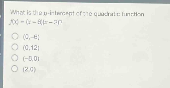 what is the y - intercept of the quadratic function $f(x)=(x - 6)(x - 2)$?\n(0,-6)\n(0,12)\n(-8,0)\n(2,0)