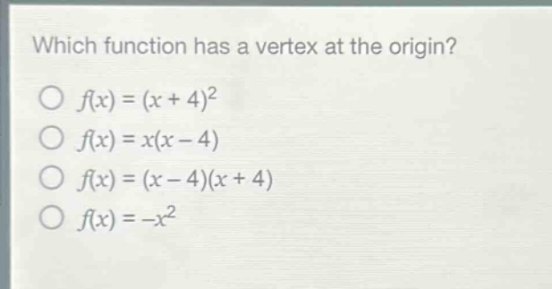 which function has a vertex at the origin?\n$f(x)=(x + 4)^2$\n$f(x)=x(x - 4)$\n$f(x)=(x - 4)(x + 4)$\n$f(x)=-x^2$