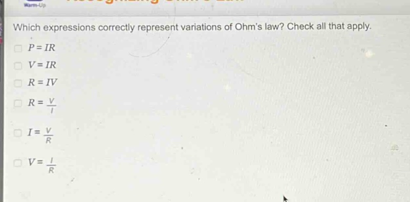 which expressions correctly represent variations of ohms law? check all that apply.\n$p = ir$\n$v = ir$\n$r = iv$\n$r=\frac{v}{i}$\n$i=\frac{v}{r}$\n$v=\frac{i}{r}$