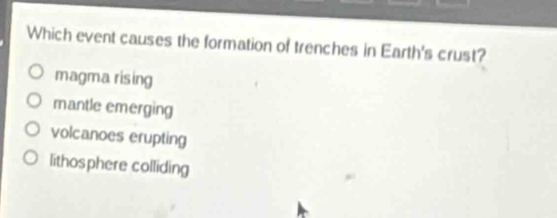 which event causes the formation of trenches in earths crust?\n○ magma rising\n○ mantle emerging\n○ volcanoes erupting\n○ lithosphere colliding