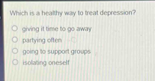 which is a healthy way to treat depression?\n giving it time to go away\n partying often\n going to support groups\n isolating oneself