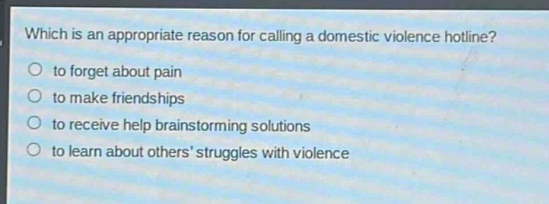 which is an appropriate reason for calling a domestic violence hotline?\no to forget about pain\no to make friendships\no to receive help brainstorming solutions\no to learn about others’ struggles with violence