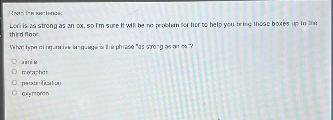 read the sentence. lori is as strong as an ox, so im sure it will be no problem for her to help you bring those boxes up to the third floor. what type of figurative language is the phrase \as strong as an ox\?\no simile\no metaphor\no personification\no oxymoron