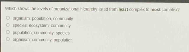 which shows the levels of organizational hierarchy listed from least complex to most complex?\norganism, population, community\nspecies, ecosystem, community\npopulation, community, species\norganism, community, population