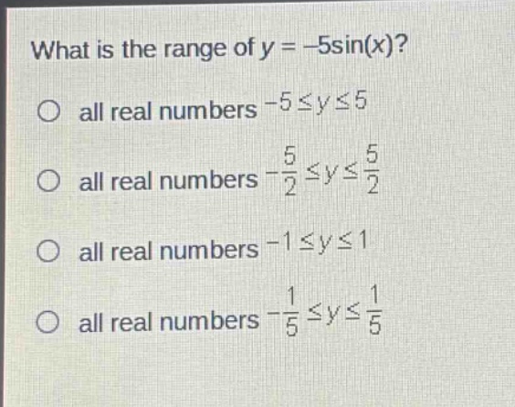 what is the range of y = -5sin(x)?\no all real numbers -5≤y≤5\no all real numbers -\\frac{5}{2}≤y≤\\frac{5}{2}\no all real numbers -1≤y≤1\no all real numbers -\\frac{1}{5}≤y≤\\frac{1}{5}