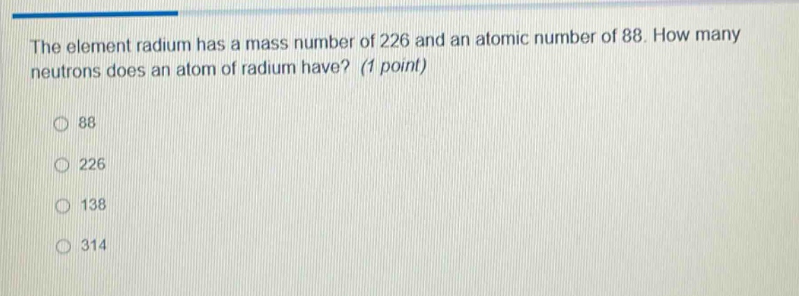 the element radium has a mass number of 226 and an atomic number of 88. how many neutrons does an atom of radium have? (1 point)\n\n88\n\n226\n\n138\n\n314