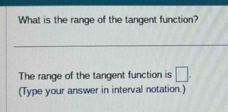 what is the range of the tangent function?\nthe range of the tangent function is \n(type your answer in interval notation.)