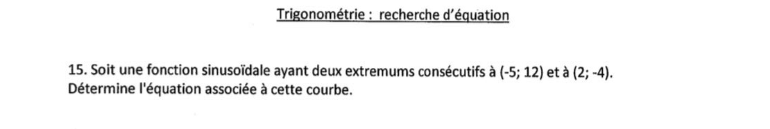 trigonométrie : recherche déquation\n15. soit une fonction sinusoidale ayant deux extrémums consécutifs à (-5; 12) et à (2; -4). déterminez léquation associée à cette courbe.