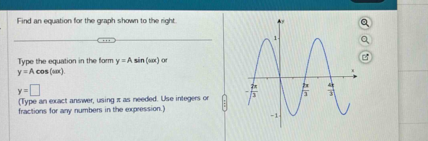 find an equation for the graph shown to the right.\ntype the equation in the form y = a sin(ωx) or y = a cos(ωx).\ny = \n(type an exact answer, using π as needed. use integers or fractions for any numbers in the expression.)