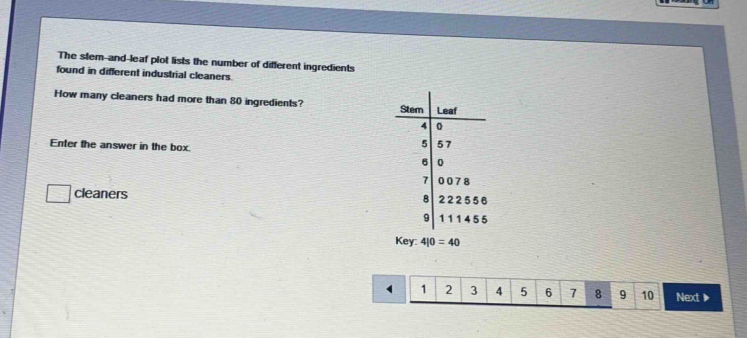 the stem - and - leaf plot lists the number of different ingredients found in different industrial cleaners. how many cleaners had more than 80 ingredients? enter the answer in the box. cleaners key: 4|0 = 40
