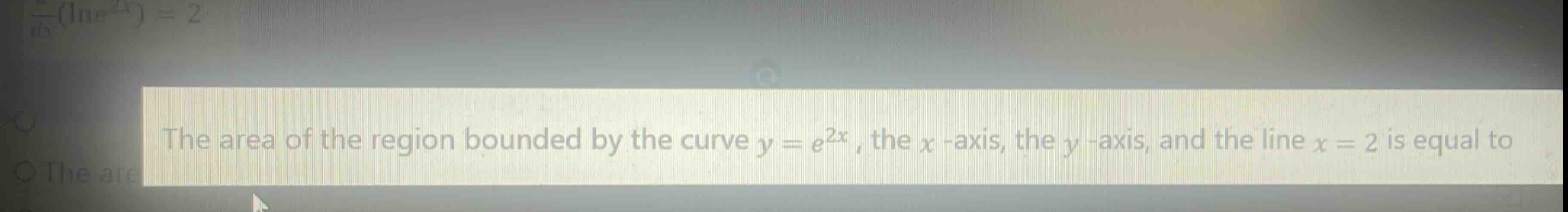 the area of the region bounded by the curve $y = e^{2x}$, the $x$-axis, the $y$-axis, and the line $x = 2$ is equal to