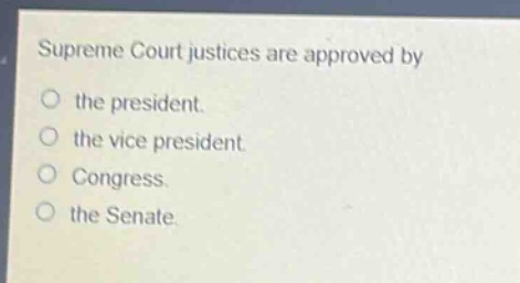 supreme court justices are approved by\nthe president.\nthe vice president.\ncongress.\nthe senate.