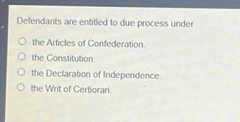 defendants are entitled to due process under\nthe articles of confederation.\nthe constitution.\nthe declaration of independence.\nthe writ of certiorari.