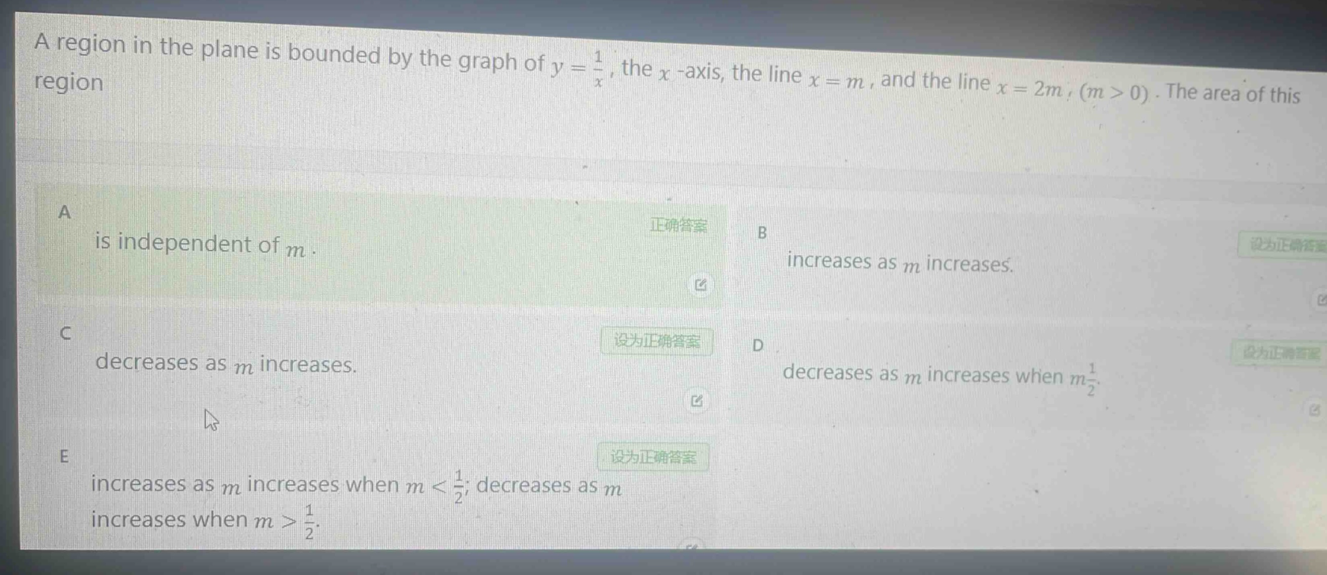 a region in the plane is bounded by the graph of $y = \\frac{1}{x}$, the $x$-axis, the line $x = m$, and the line $x = 2m$, $(m>0)$. the area of this region\na is independent of $m$.\nb increases as $m$ increases.\nc decreases as $m$ increases.\nd decreases as $m$ increases when $m\\frac{1}{2}$.\ne increases as $m$ increases when $m < \\frac{1}{2}$; decreases as $m$ increases when $m > \\frac{1}{2}$.