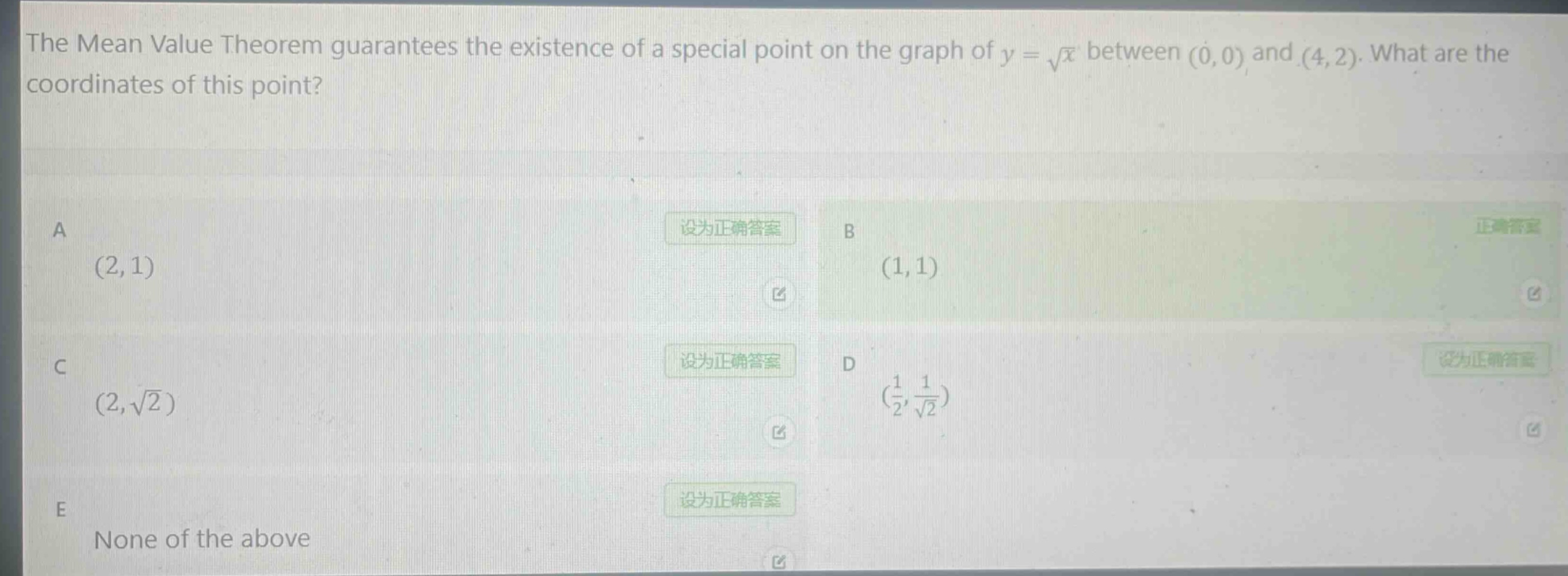 the mean value theorem guarantees the existence of a special point on the graph of $y = sqrt{x}$ between $(0,0)$ and $(4,2)$. what are the coordinates of this point?\na $(2,1)$\nb $(1,1)$\nc $(2,sqrt{2})$\nd $(\frac{1}{2},\frac{1}{sqrt{2}})$\ne none of the above