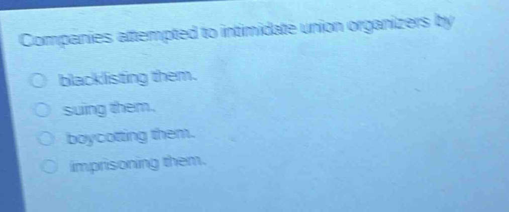 companies attempted to intimidate union organizers by\nblacklisting them.\nsuing them.\nboycotting them.\nimprisoning them.