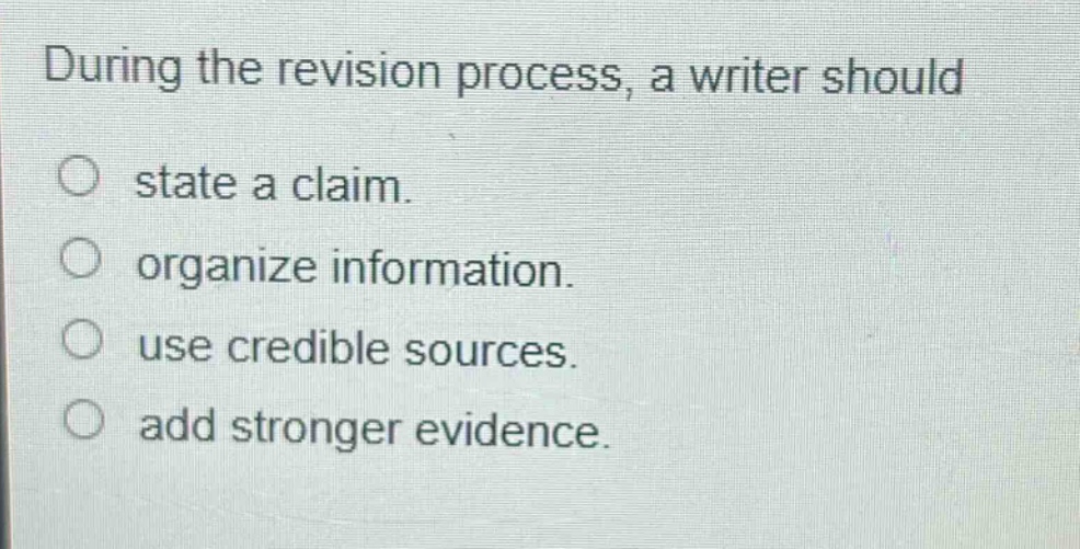 during the revision process, a writer should\nstate a claim.\norganize information.\nuse credible sources.\nadd stronger evidence.
