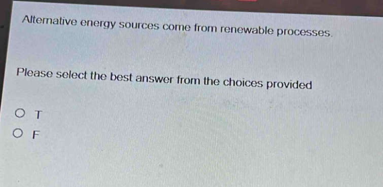 alternative energy sources come from renewable processes. please select the best answer from the choices provided\no t\no f