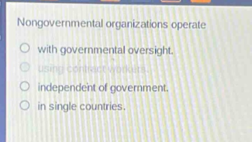 nongovernmental organizations operate\n○ with governmental oversight.\n○ using contract workers.\n○ independent of government.\n○ in single countries.