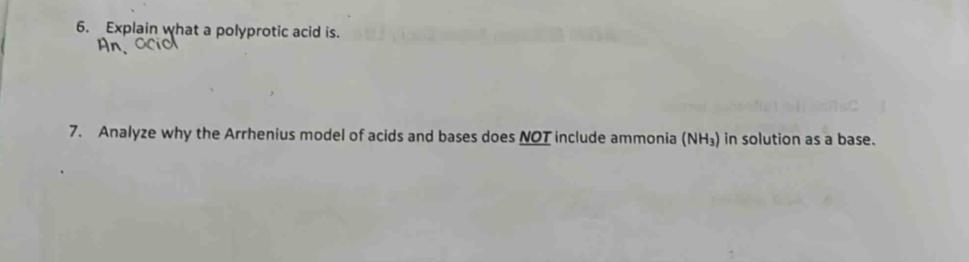 6. explain what a polyprotic acid is.\n7. analyze why the arrhenius model of acids and bases does not include ammonia (nh₃) in solution as a base.