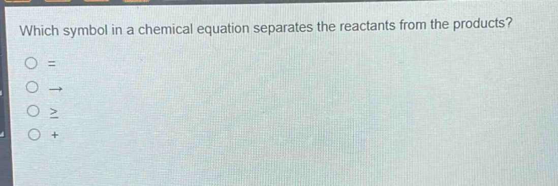 which symbol in a chemical equation separates the reactants from the products?\n= \n→ \n≥ \n+