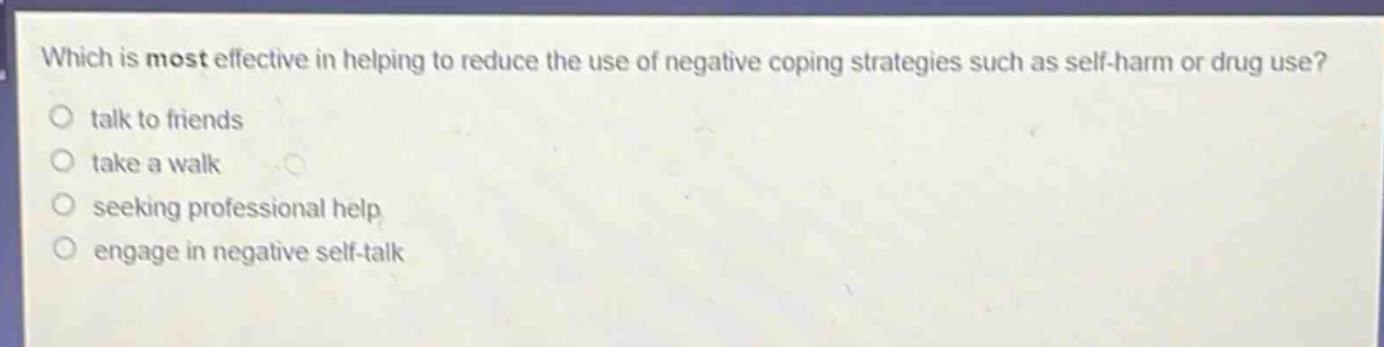 which is most effective in helping to reduce the use of negative coping strategies such as self - harm or drug use?\ntalk to friends\ntake a walk\nseeking professional help\nengage in negative self - talk
