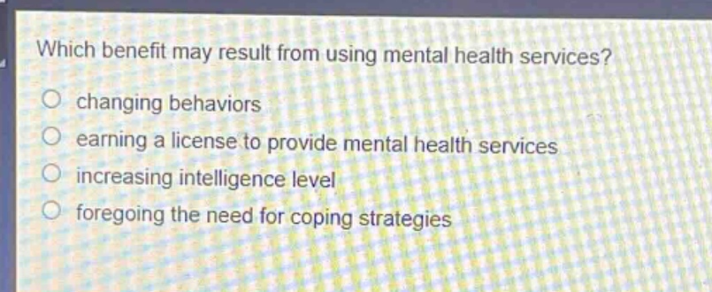 which benefit may result from using mental health services?\nchanging behaviors\nearning a license to provide mental health services\nincreasing intelligence level\nforegoing the need for coping strategies