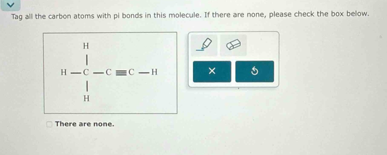 tag all the carbon atoms with pi bonds in this molecule. if there are none, please check the box below.\nthere are none.