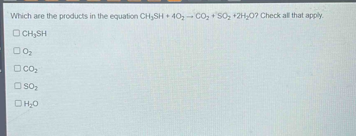 which are the products in the equation ch₃sh + 4o₂ → co₂ + so₂ + 2h₂o? check all that apply.\n□ch₃sh\n□o₂\n□co₂\n□so₂\n□h₂o