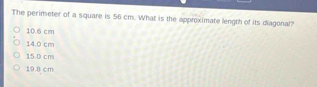 the perimeter of a square is 56 cm. what is the approximate length of its diagonal?\n10.6 cm\n14.0 cm\n15.0 cm\n19.8 cm