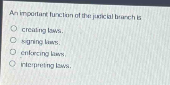 an important function of the judicial branch is\ncreating laws.\nsigning laws.\nenforcing laws.\ninterpreting laws.