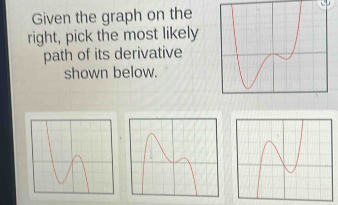given the graph on the right, pick the most likely path of its derivative shown below.