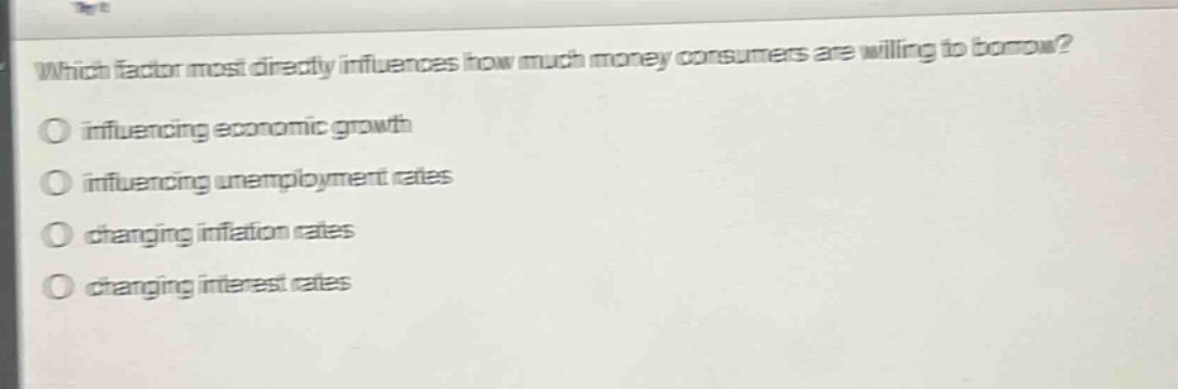 which factor most directly influences how much money consumers are willing to borrow?\no influencing economic growth\no influencing unemployment rates\no changing inflation rates\no changing interest rates