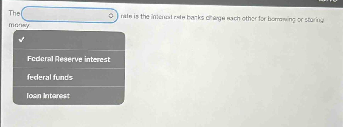 the rate is the interest rate banks charge each other for borrowing or storing money.\nfederal reserve interest\nfederal funds\nloan interest