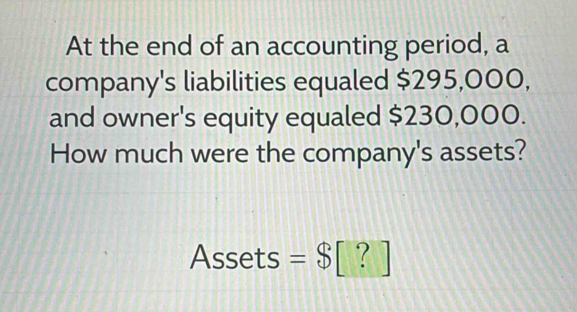 at the end of an accounting period, a companys liabilities equaled $295,000, and owners equity equaled $230,000. how much were the companys assets? assets = $?