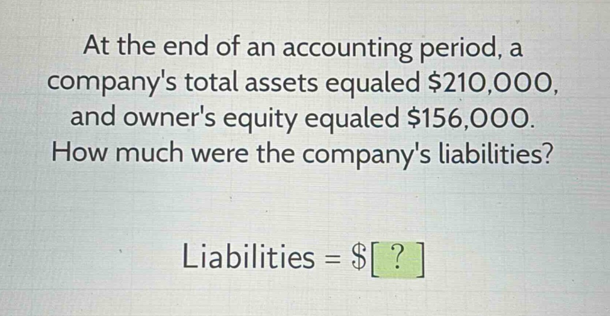 at the end of an accounting period, a companys total assets equaled $210,000, and owners equity equaled $156,000. how much were the companys liabilities? liabilities = $?