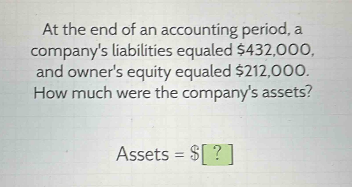 at the end of an accounting period, a companys liabilities equaled $432,000, and owners equity equaled $212,000. how much were the companys assets? assets = $?