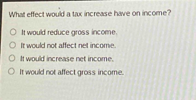 what effect would a tax increase have on income?\no it would reduce gross income.\no it would not affect net income.\no it would increase net income.\no it would not affect gross income.