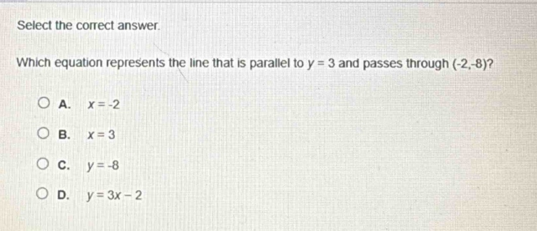 select the correct answer. which equation represents the line that is parallel to y = 3 and passes through (-2,-8)?\na. x = -2\nb. x = 3\nc. y = -8\nd. y = 3x - 2