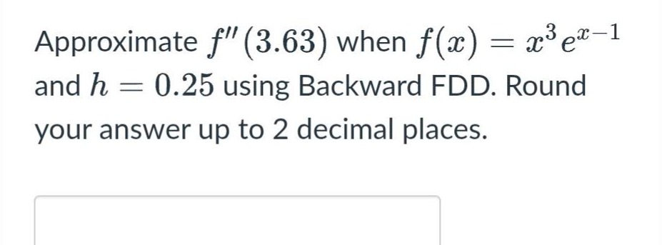 approximate $f(3.63)$ when $f(x)=x^{3}e^{x - 1}$ and $h = 0.25$ using backward fdd. round your answer up to 2 decimal places.