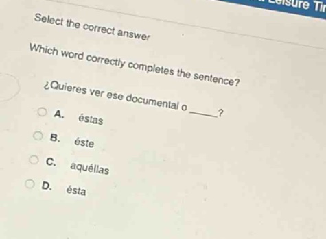 select the correct answer\nwhich word correctly completes the sentence?\n¿quieres ver ese documental o ____?\na. éstas\nb. éste\nc. aquellas\nd. ésta