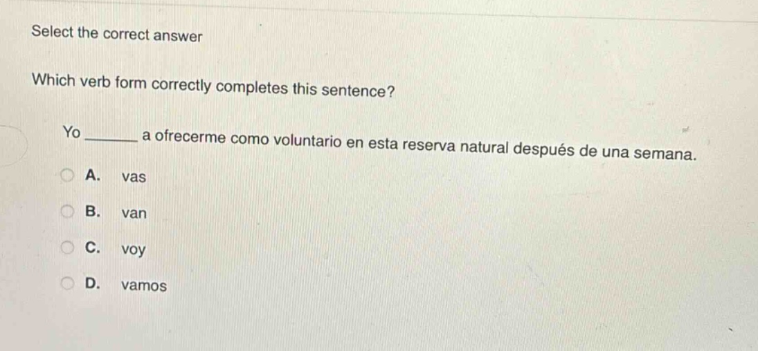 select the correct answer\nwhich verb form correctly completes this sentence?\nyo ______ a ofrecerme como voluntario en esta reserva natural después de una semana.\na. vas\nb. van\nc. voy\nd. vamos