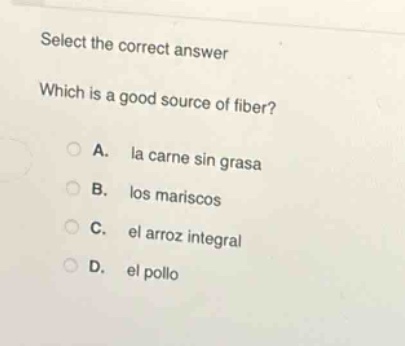 select the correct answer\nwhich is a good source of fiber?\na. la carne sin grasa\nb. los mariscos\nc. el arroz integral\nd. el pollo