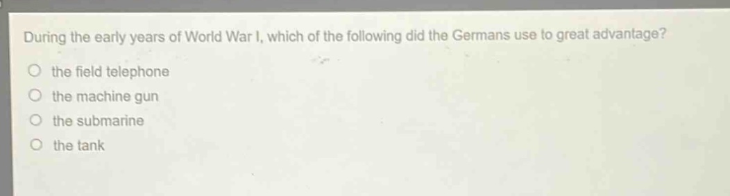 during the early years of world war i, which of the following did the germans use to great advantage?\no the field telephone\no the machine gun\no the submarine\no the tank
