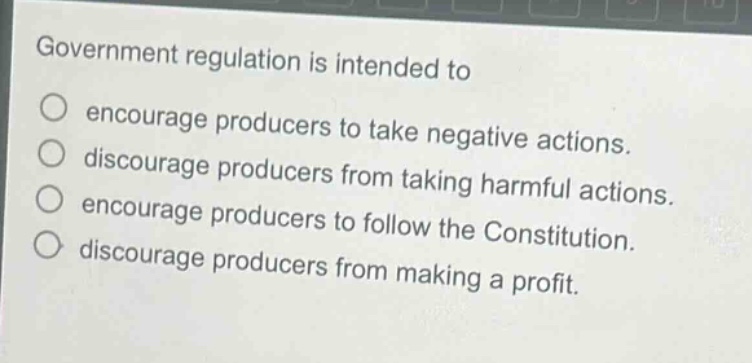 government regulation is intended to\n○ encourage producers to take negative actions.\n○ discourage producers from taking harmful actions.\n○ encourage producers to follow the constitution.\n○ discourage producers from making a profit.