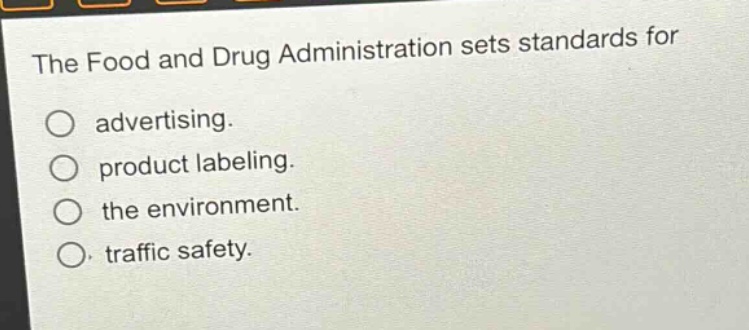the food and drug administration sets standards for\nadvertising.\nproduct labeling.\nthe environment.\ntraffic safety.