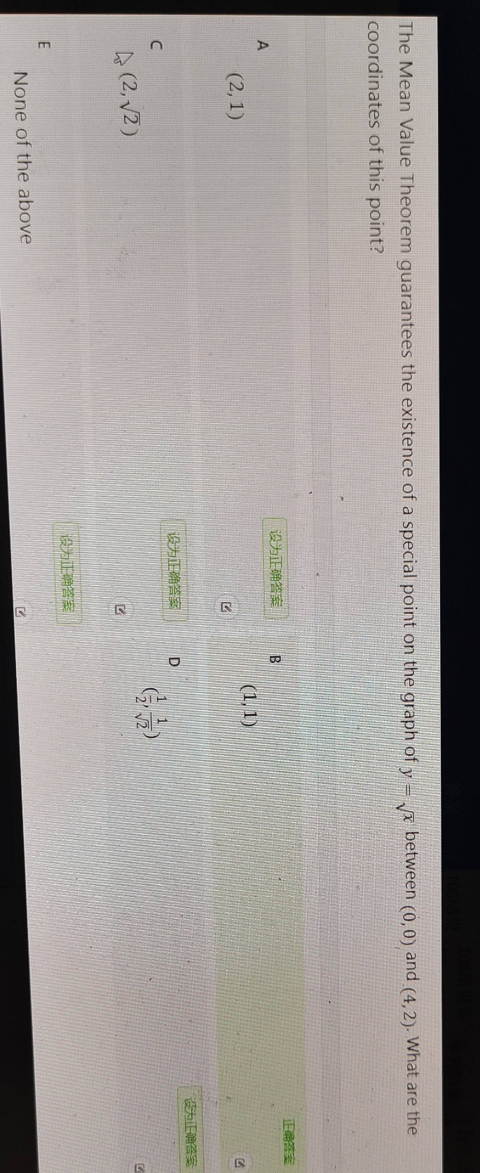 the mean value theorem guarantees the existence of a special point on the graph of y = √x between (0,0) and (4,2). what are the coordinates of this point?\na (2,1)\nb (1,1)\nc (2,√2)\nd (1/2,1/√2)\ne none of the above